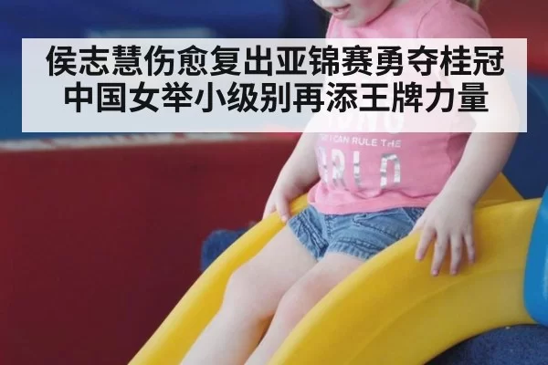 侯志慧伤愈复出亚锦赛勇夺桂冠 中国女举小级别再添王牌力量