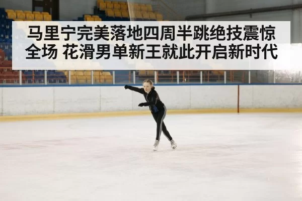 马里宁完美落地四周半跳绝技震惊全场 花滑男单新王就此开启新时代