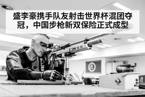 盛李豪携手队友射击世界杯混团夺冠,中国步枪新双保险正式成型