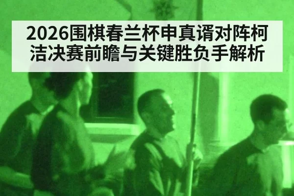 2026围棋春兰杯申真谞对阵柯洁决赛前瞻与关键胜负手解析