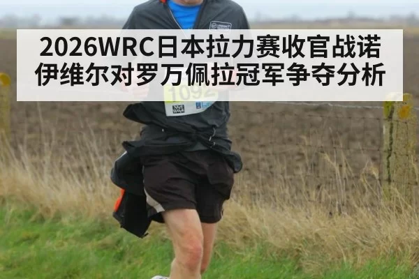 2026WRC日本拉力赛收官战诺伊维尔对罗万佩拉冠军争夺分析