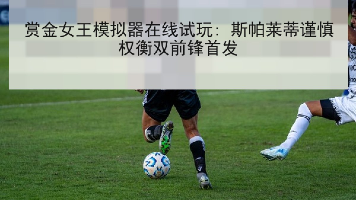 赏金女王模拟器在线试玩: 斯帕莱蒂谨慎权衡双前锋首发 赏金女王模拟器在线试玩: 斯帕莱蒂谨慎权衡双前锋首发