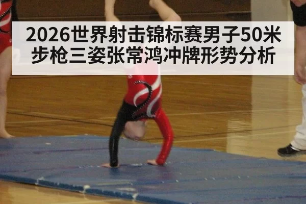 2026世界射击锦标赛男子50米步枪三姿张常鸿冲牌形势分析